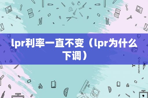 lpr利率一直不变（lpr为什么下调）