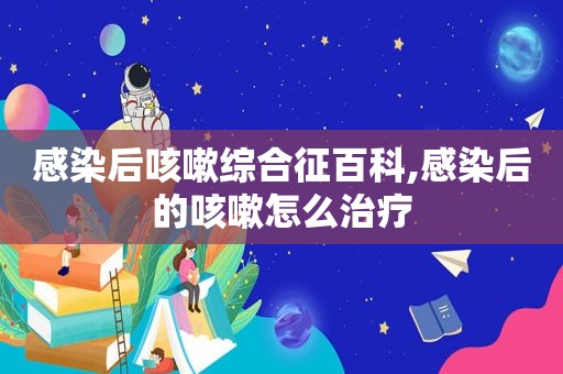 感染后咳嗽综合征百科,感染后的咳嗽怎么治疗