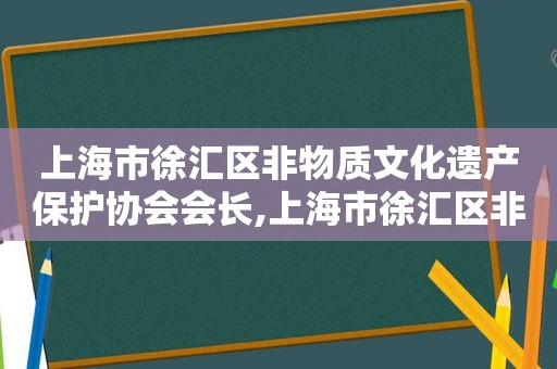 上海市徐汇区非物质文化遗产保护协会会长,上海市徐汇区非物质文化遗产保护协会电话  第1张