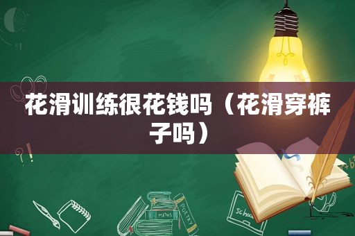 花滑训练很花钱吗（花滑穿裤子吗）