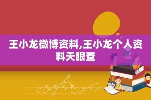王小龙微博资料,王小龙个人资料天眼查
