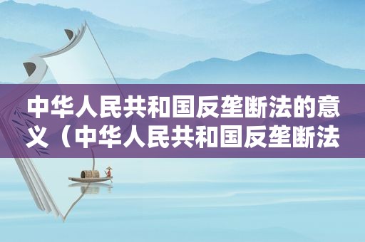 中华人民共和国反垄断法的意义（中华人民共和国反垄断法于多少日正式生效实施）