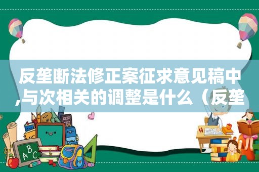反垄断法修正案征求意见稿中,与次相关的调整是什么（反垄断法修正案征求意见稿范文）