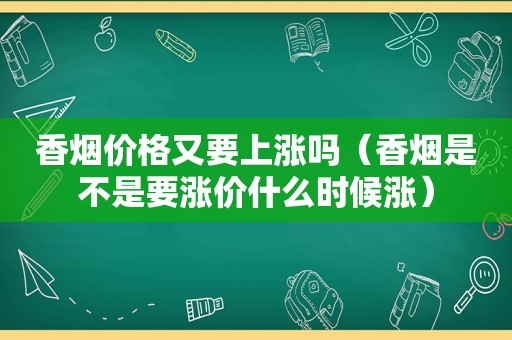 香烟价格又要上涨吗（香烟是不是要涨价什么时候涨）