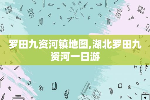 罗田九资河镇地图,湖北罗田九资河一日游