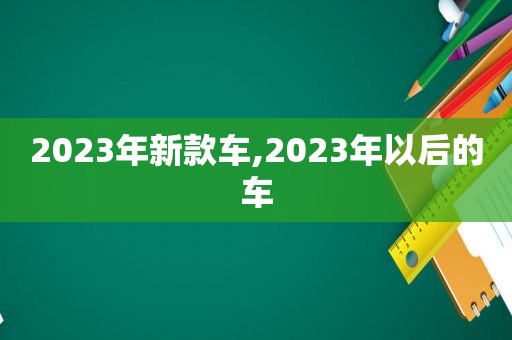 2023年新款车,2023年以后的车