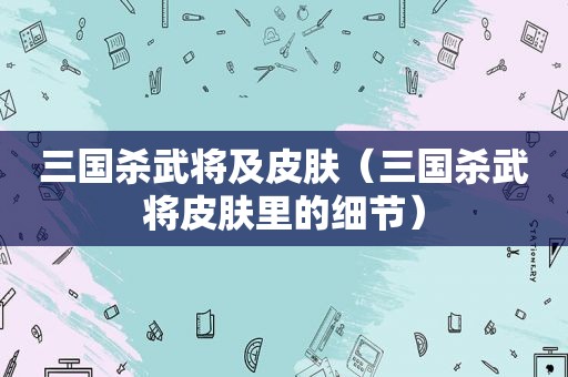 三国杀武将及皮肤（三国杀武将皮肤里的细节）