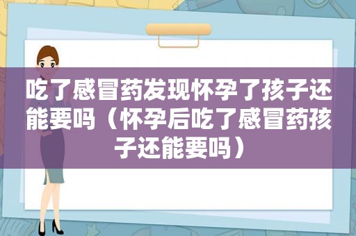 吃了感冒药发现怀孕了孩子还能要吗（怀孕后吃了感冒药孩子还能要吗）