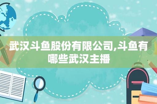 武汉斗鱼股份有限公司,斗鱼有哪些武汉主播
