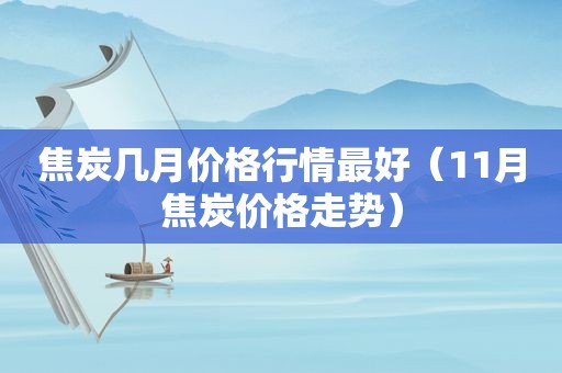焦炭几月价格行情最好（11月焦炭价格走势）  第1张