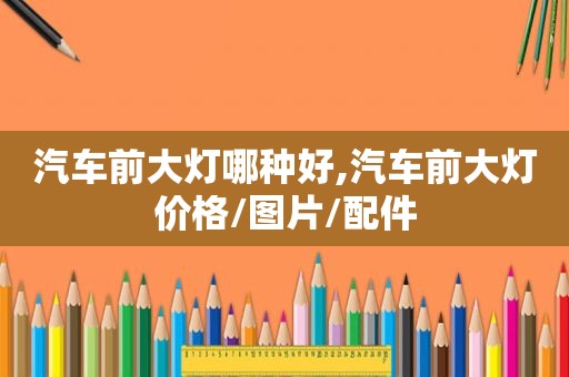 汽车前大灯哪种好,汽车前大灯价格/图片/配件
