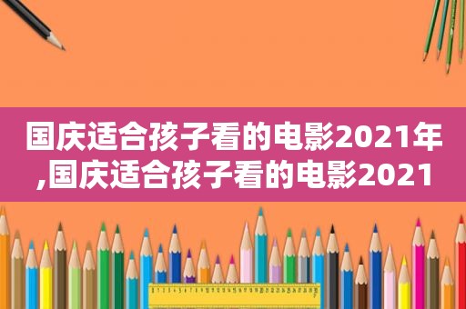 国庆适合孩子看的电影2021年,国庆适合孩子看的电影2021年有哪些