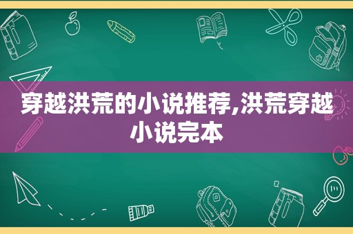 穿越洪荒的小说推荐,洪荒穿越小说完本  第1张