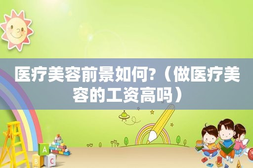 医疗美容前景如何?（做医疗美容的工资高吗）