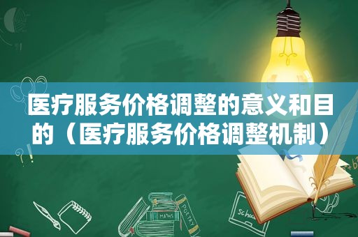 医疗服务价格调整的意义和目的（医疗服务价格调整机制）