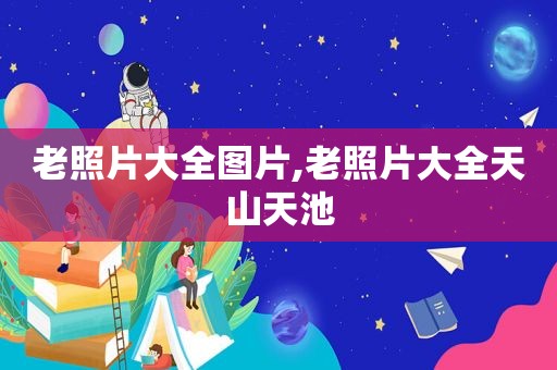 老照片大全图片,老照片大全天山天池