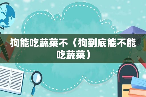 狗能吃蔬菜不（狗到底能不能吃蔬菜）