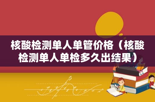 核酸检测单人单管价格（核酸检测单人单检多久出结果）