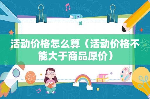 活动价格怎么算（活动价格不能大于商品原价）