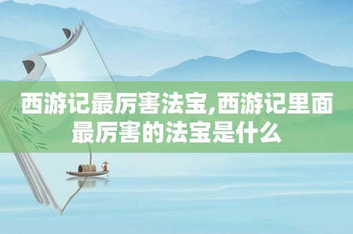 西游记最厉害法宝,西游记里面最厉害的法宝是什么