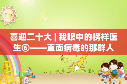 喜迎二十大 | 我眼中的榜样医生⑥——直面病毒的那群人  第1张