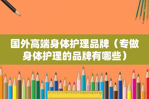 国外高端身体护理品牌（专做身体护理的品牌有哪些）