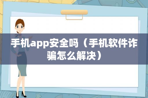 手机app安全吗（手机软件诈骗怎么解决）