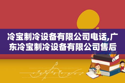 冷宝制冷设备有限公司电话,广东冷宝制冷设备有限公司售后电话