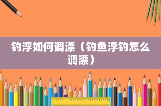 钓浮如何调漂（钓鱼浮钓怎么调漂）
