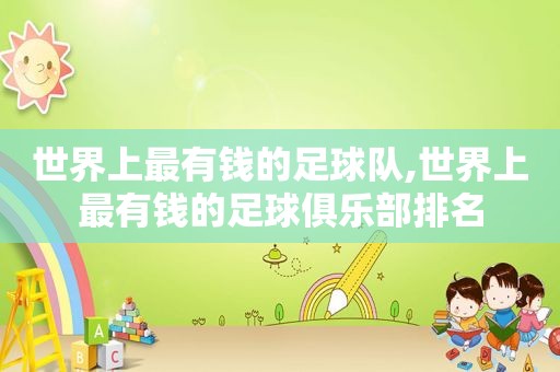 世界上最有钱的足球队,世界上最有钱的足球俱乐部排名