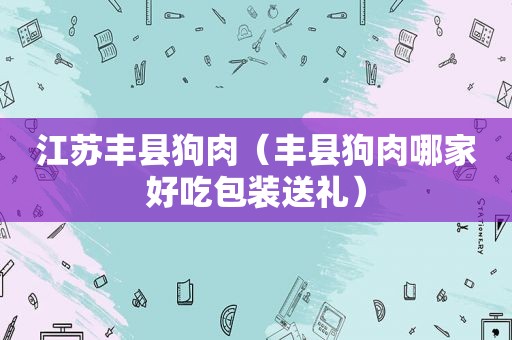 江苏丰县狗肉（丰县狗肉哪家好吃包装送礼）