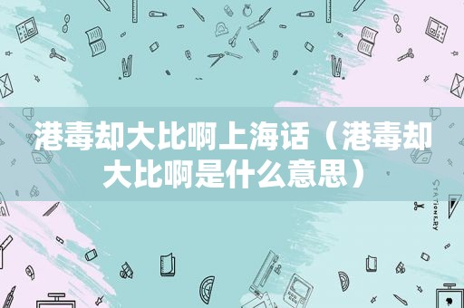 港毒却大比啊上海话（港毒却大比啊是什么意思）