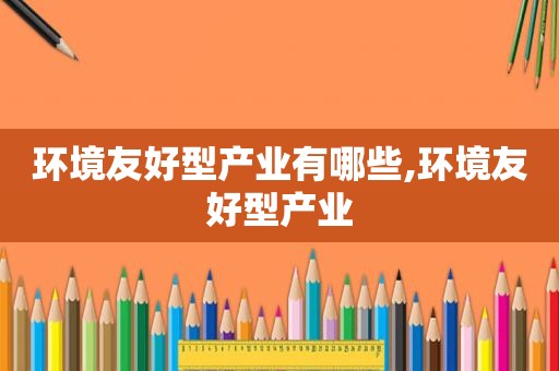 环境友好型产业有哪些,环境友好型产业  第1张