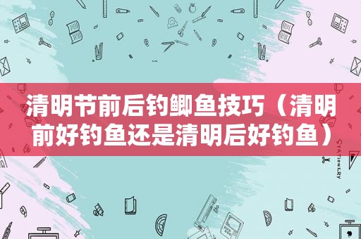 清明节前后钓鲫鱼技巧（清明前好钓鱼还是清明后好钓鱼）  第1张