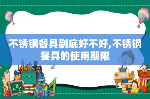 不锈钢餐具到底好不好,不锈钢餐具的使用期限
