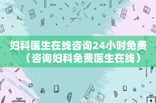 妇科医生在线咨询24小时免费（咨询妇科免费医生在线）