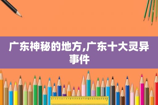 广东神秘的地方,广东十大灵异事件
