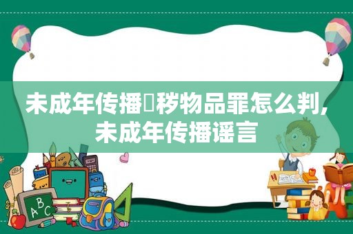 未成年传播婬秽物品罪怎么判,未成年传播谣言  第1张