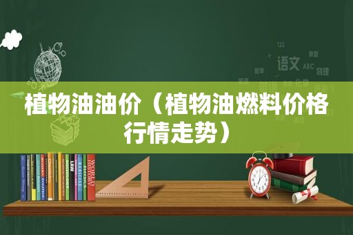 植物油油价（植物油燃料价格行情走势）