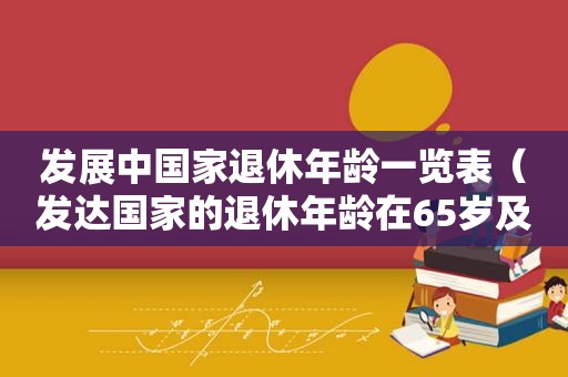 发展中国家退休年龄一览表（发达国家的退休年龄在65岁及以上）  第1张