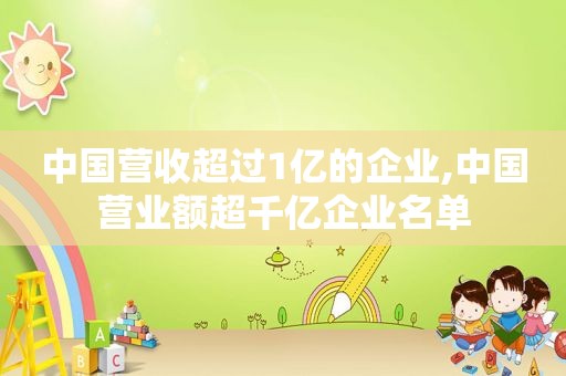 中国营收超过1亿的企业,中国营业额超千亿企业名单