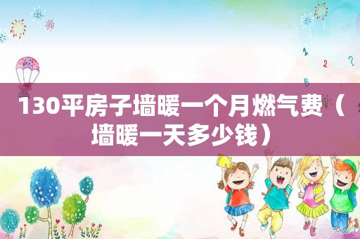130平房子墙暖一个月燃气费（墙暖一天多少钱）  第1张