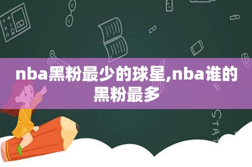 nba黑粉最少的球星,nba谁的黑粉最多