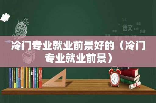 冷门专业就业前景好的（冷门专业就业前景）