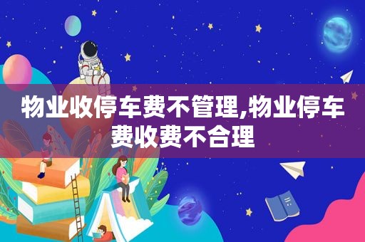 物业收停车费不管理,物业停车费收费不合理  第1张