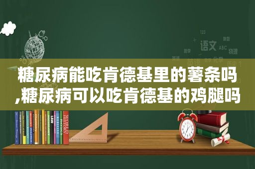 糖尿病能吃肯德基里的薯条吗,糖尿病可以吃肯德基的鸡腿吗