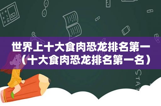 世界上十大食肉恐龙排名第一（十大食肉恐龙排名第一名）  第1张