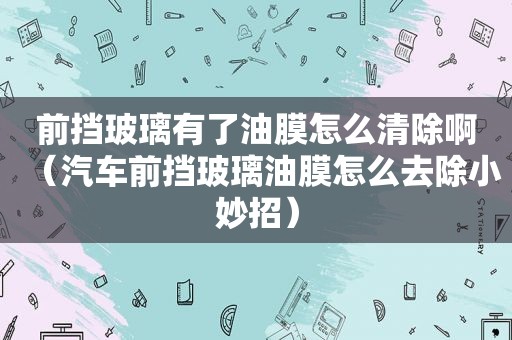 前挡玻璃有了油膜怎么清除啊（汽车前挡玻璃油膜怎么去除小妙招）