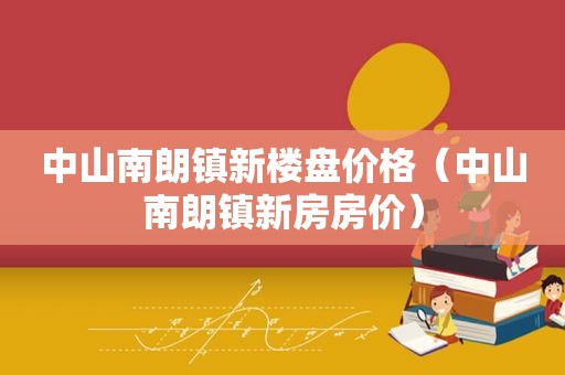 中山南朗镇新楼盘价格（中山南朗镇新房房价）