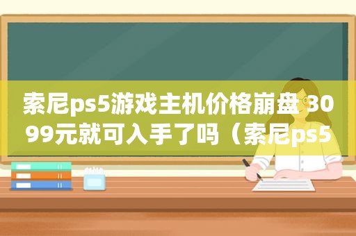 索尼ps5游戏主机价格崩盘 3099元就可入手了吗（索尼ps5游戏主机怎么样）  第1张